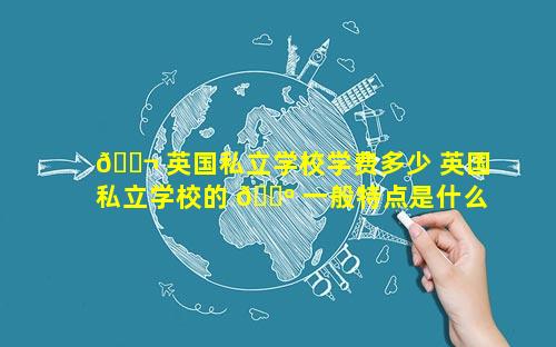 🐬 英国私立学校学费多少 英国私立学校的 🌺 一般特点是什么